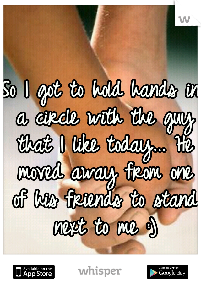 So I got to hold hands in a circle with the guy that I like today... He moved away from one of his friends to stand next to me :)