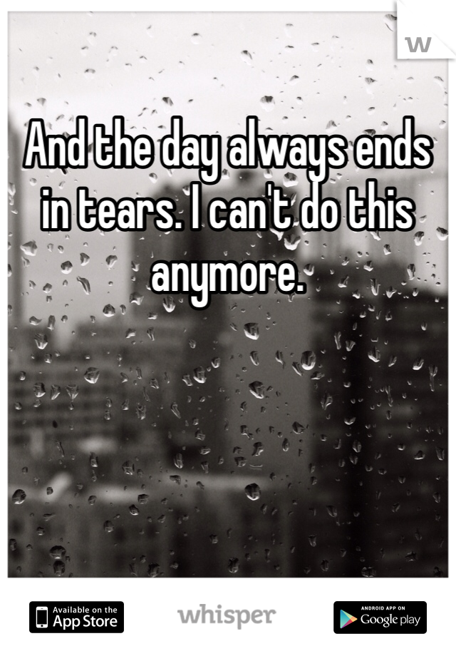 And the day always ends in tears. I can't do this anymore. 