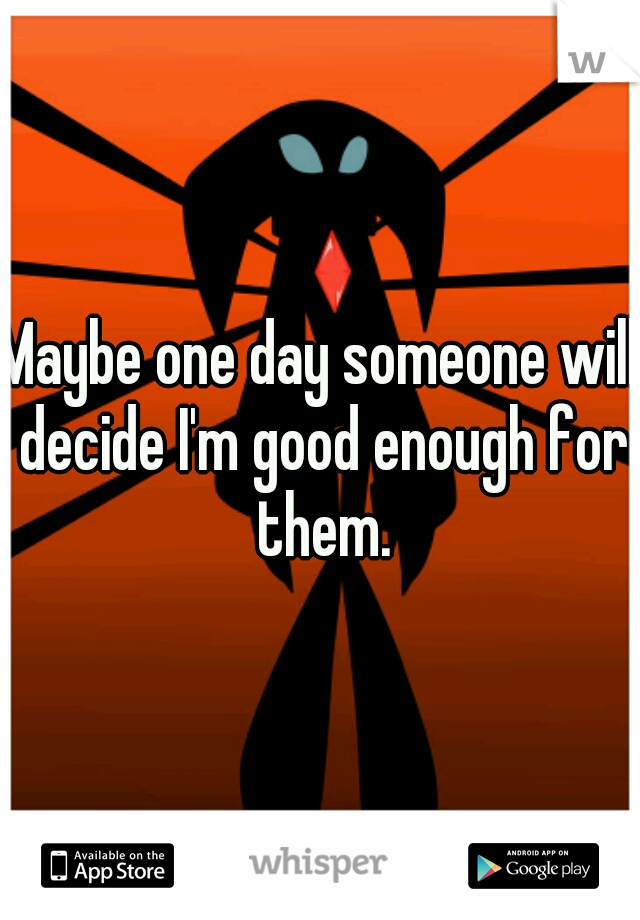 Maybe one day someone will decide I'm good enough for them.