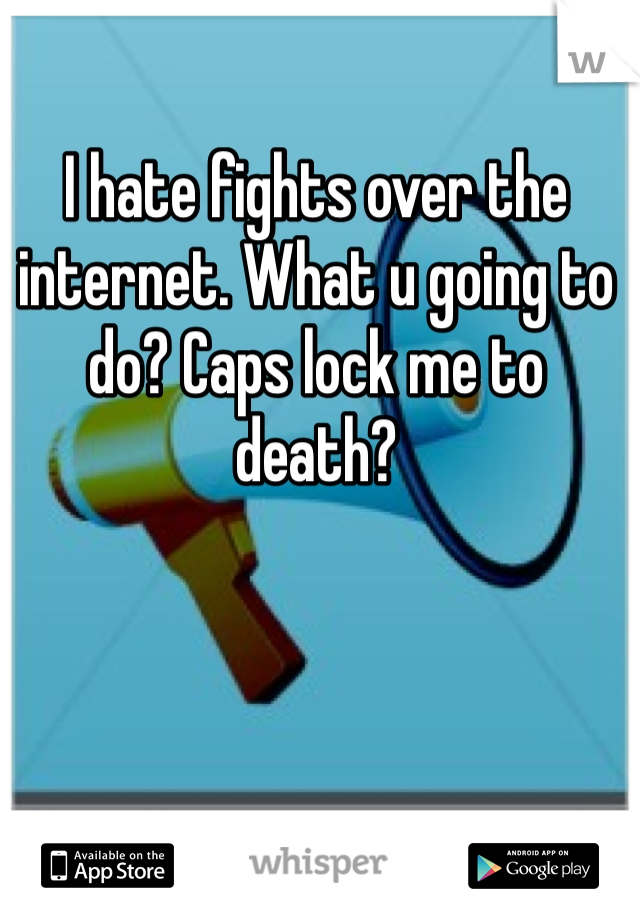 I hate fights over the internet. What u going to do? Caps lock me to death?