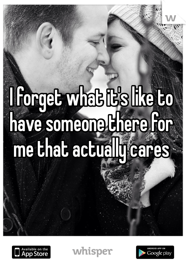 I forget what it's like to have someone there for me that actually cares