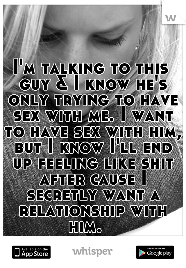 I'm talking to this guy & I know he's only trying to have sex with me. I want to have sex with him, but I know I'll end up feeling like shit after cause I secretly want a relationship with him.   