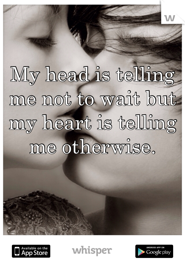 My head is telling me not to wait but my heart is telling me otherwise.