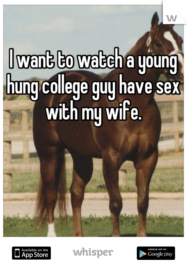 I want to watch a young hung college guy have sex with my wife.