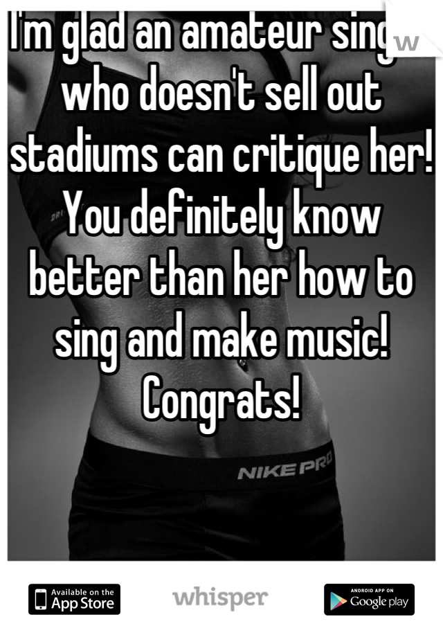 I'm glad an amateur singer who doesn't sell out stadiums can critique her! You definitely know better than her how to sing and make music! Congrats!