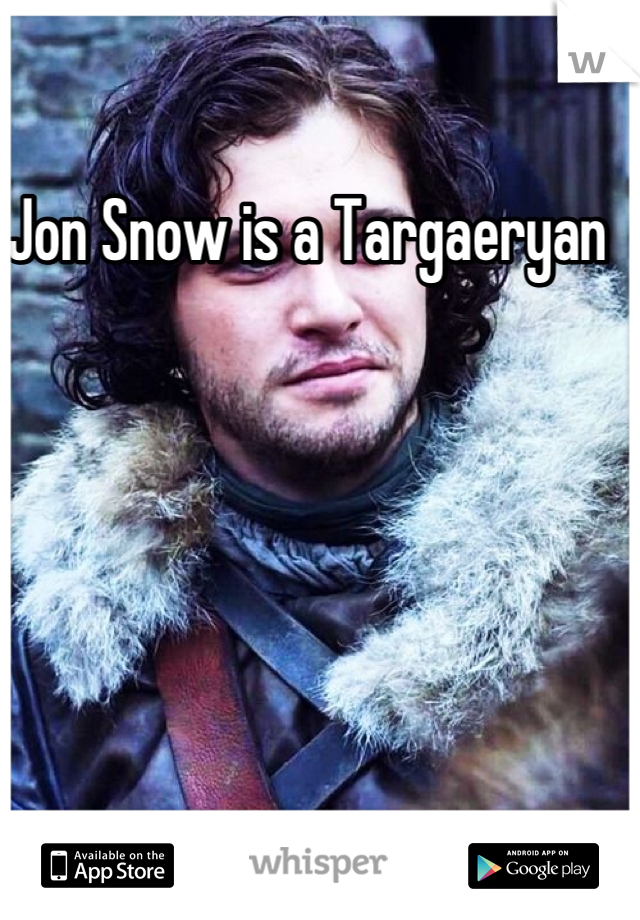 Jon Snow is a Targaeryan  