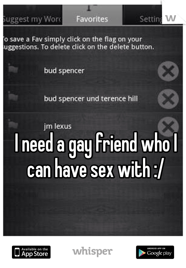 I need a gay friend who I can have sex with :/ 