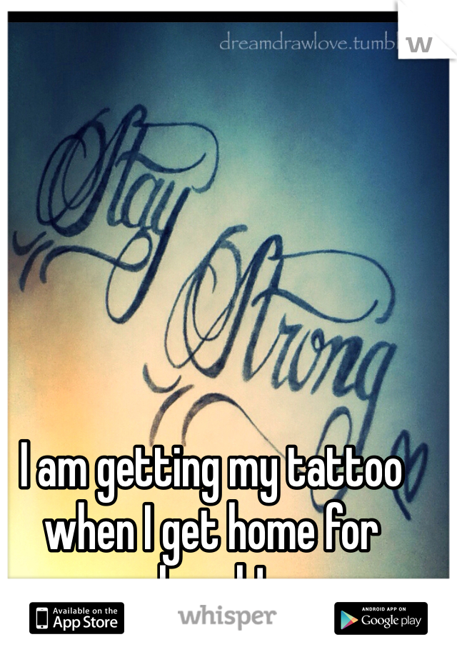 I am getting my tattoo when I get home for break!