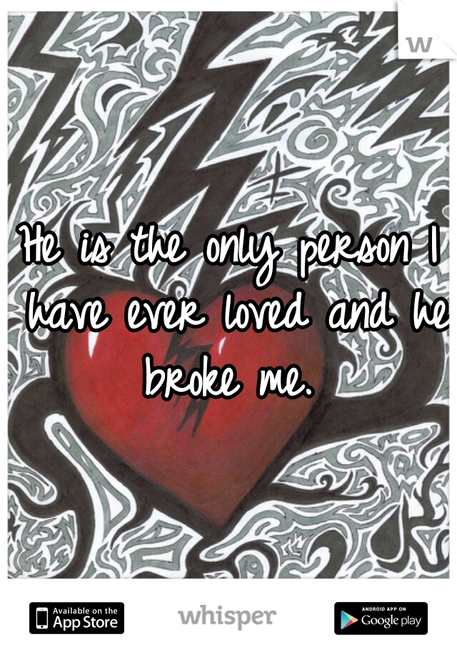 He is the only person I have ever loved and he broke me. 