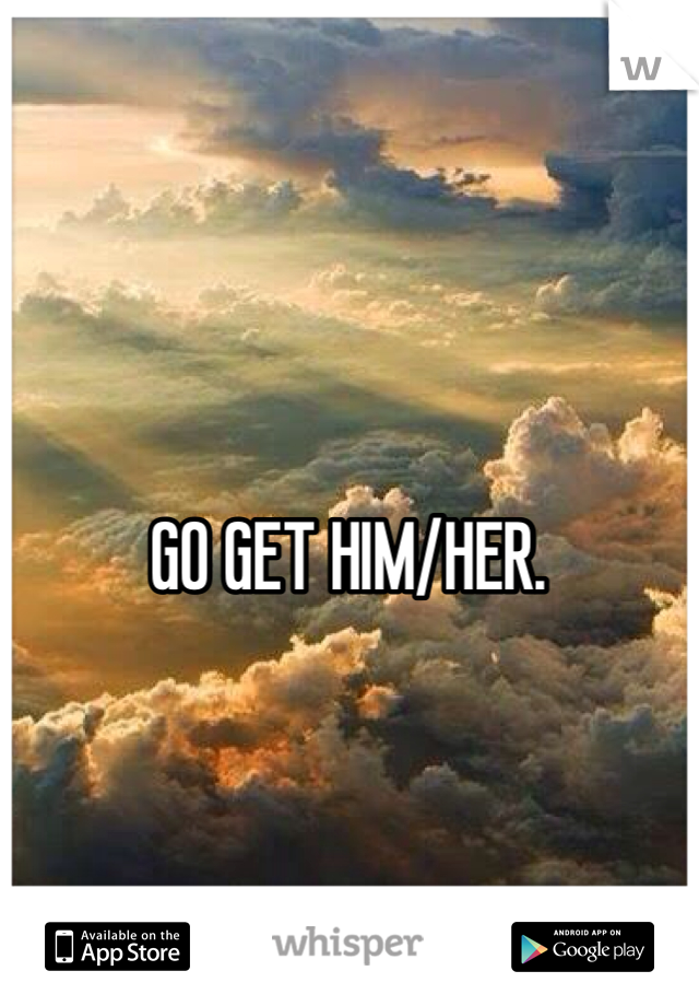 GO GET HIM/HER.
