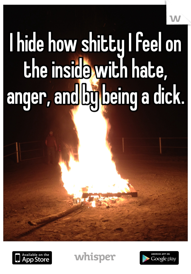 I hide how shitty I feel on the inside with hate, anger, and by being a dick.