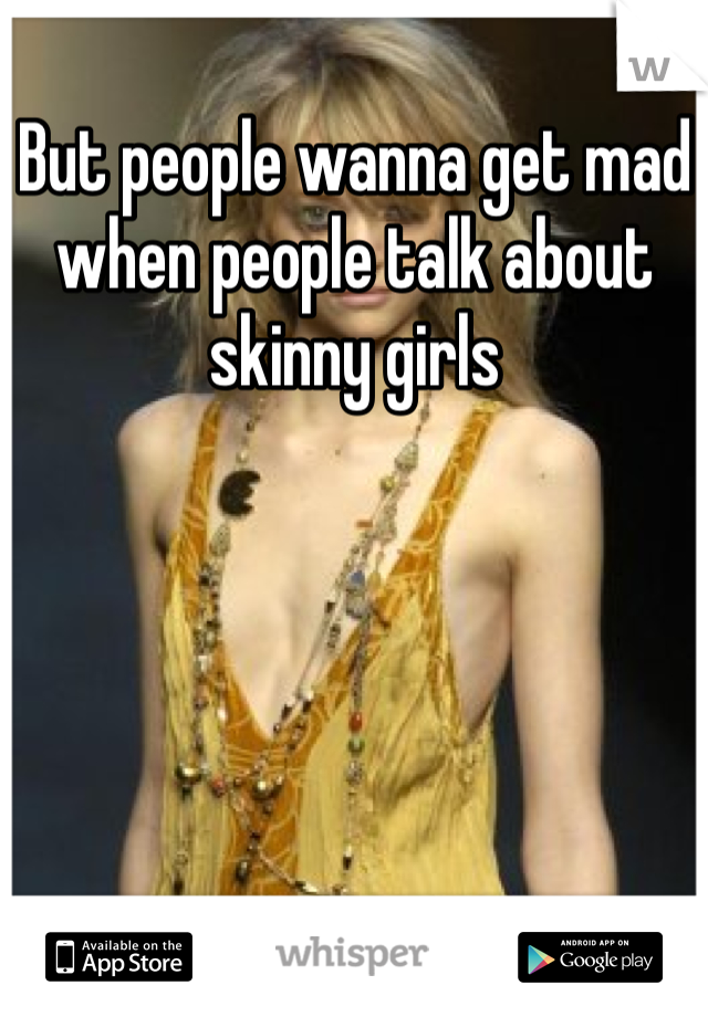 But people wanna get mad when people talk about skinny girls 
