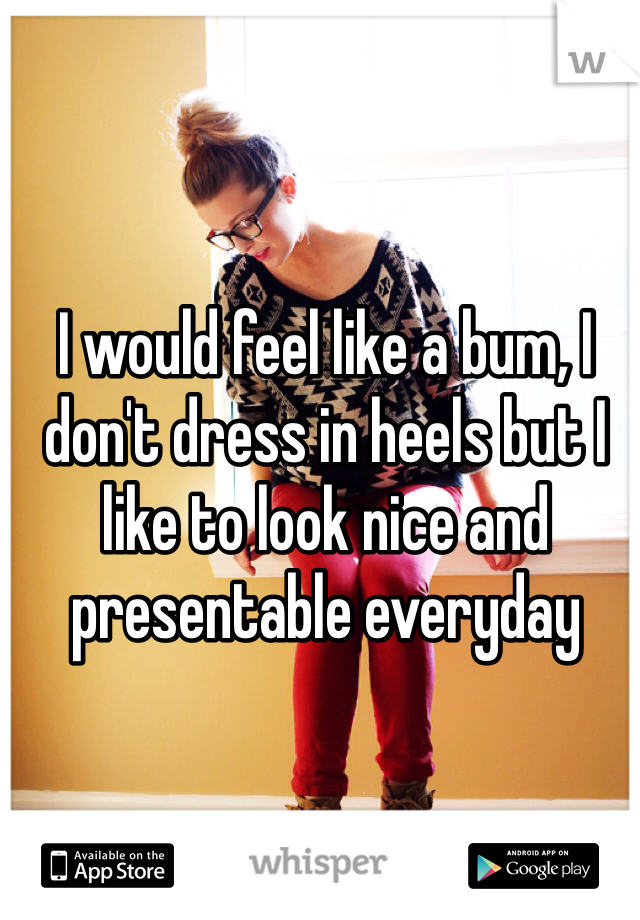 I would feel like a bum, I don't dress in heels but I like to look nice and presentable everyday 