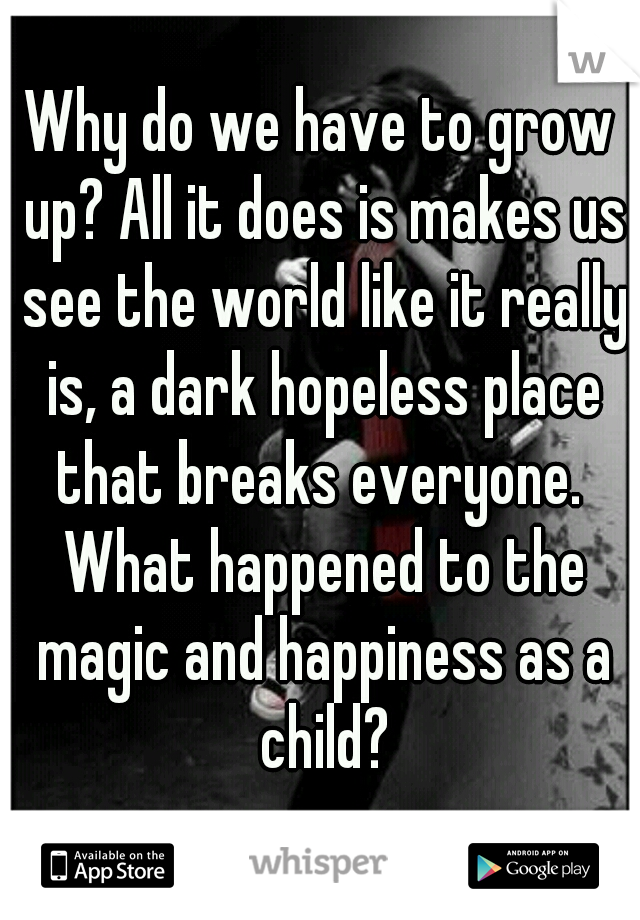 Why do we have to grow up? All it does is makes us see the world like it really is, a dark hopeless place that breaks everyone.  What happened to the magic and happiness as a child?