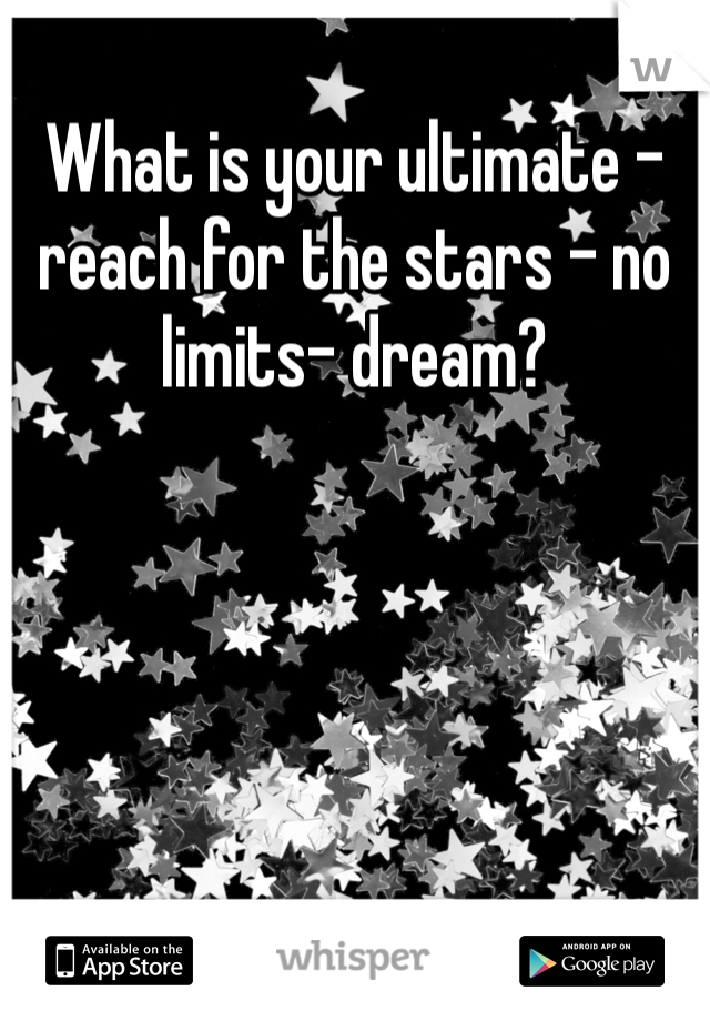What is your ultimate - reach for the stars - no limits- dream?