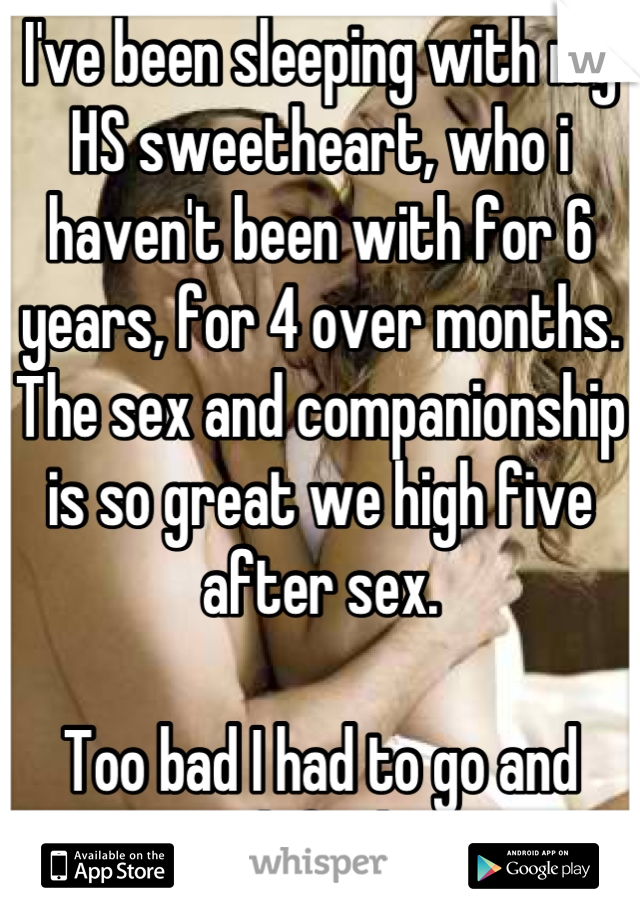 I've been sleeping with my HS sweetheart, who i haven't been with for 6 years, for 4 over months. The sex and companionship is so great we high five after sex.

Too bad I had to go and catch feelings.