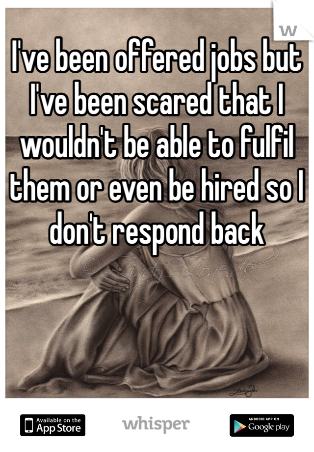 I've been offered jobs but I've been scared that I wouldn't be able to fulfil them or even be hired so I don't respond back