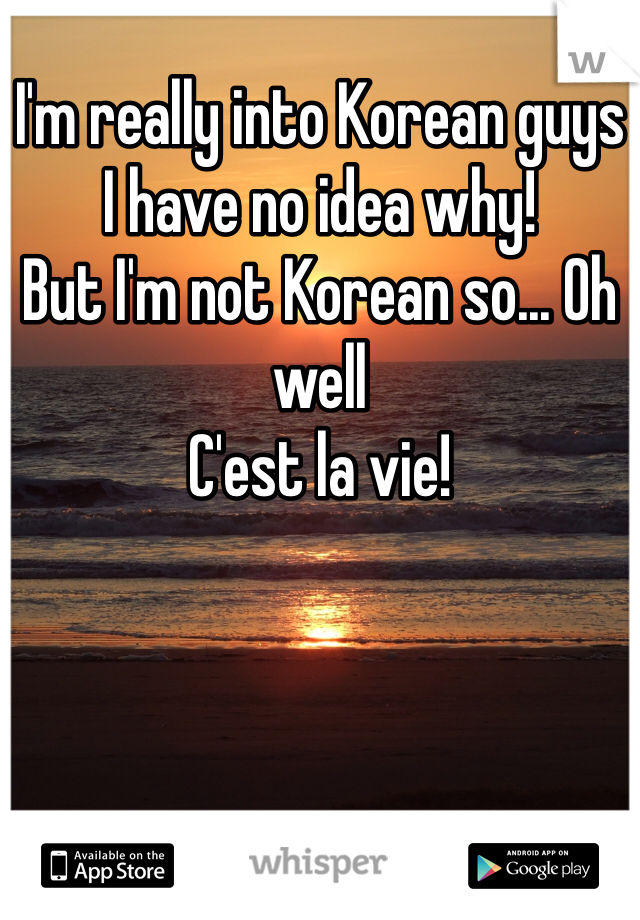 I'm really into Korean guys
I have no idea why!
But I'm not Korean so... Oh well
C'est la vie!