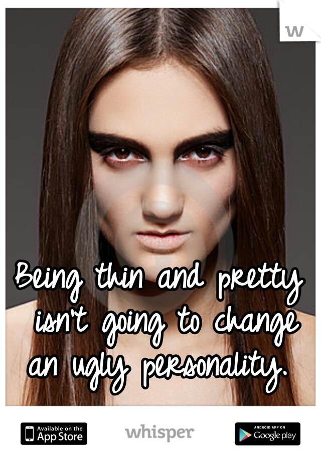 Being thin and pretty isn't going to change an ugly personality. 