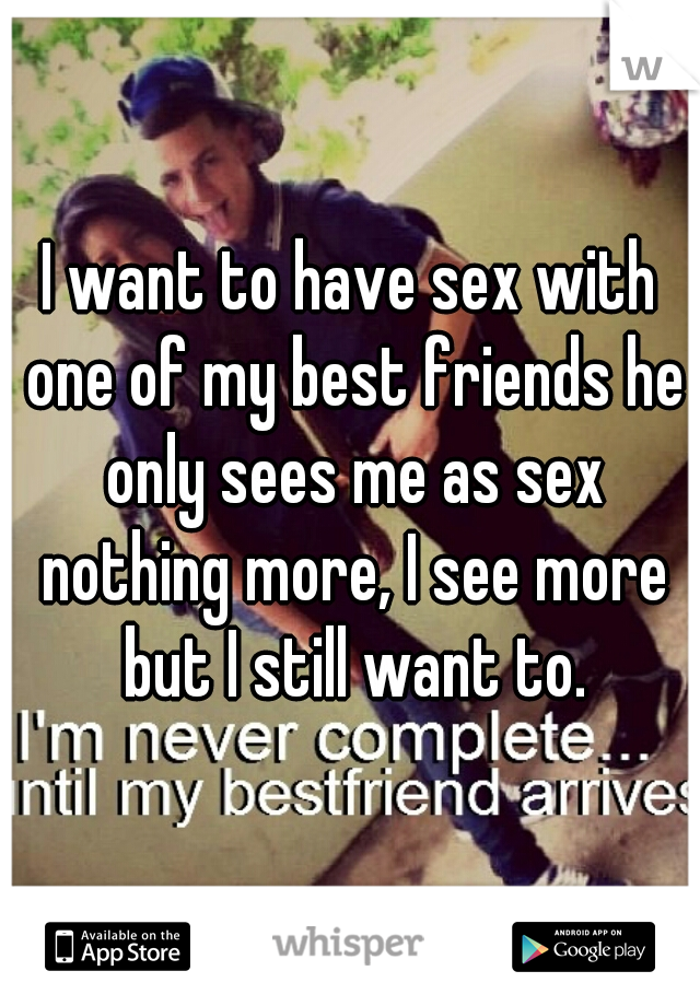 I want to have sex with one of my best friends he only sees me as sex nothing more, I see more but I still want to.