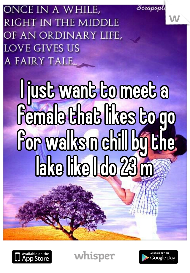 I just want to meet a female that likes to go for walks n chill by the lake like I do 23 m 