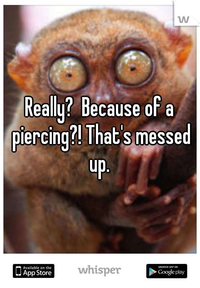 Really?  Because of a piercing?! That's messed up. 