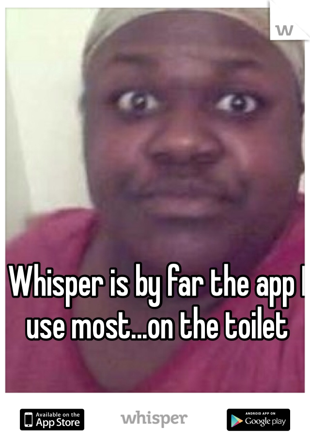 Whisper is by far the app I use most...on the toilet