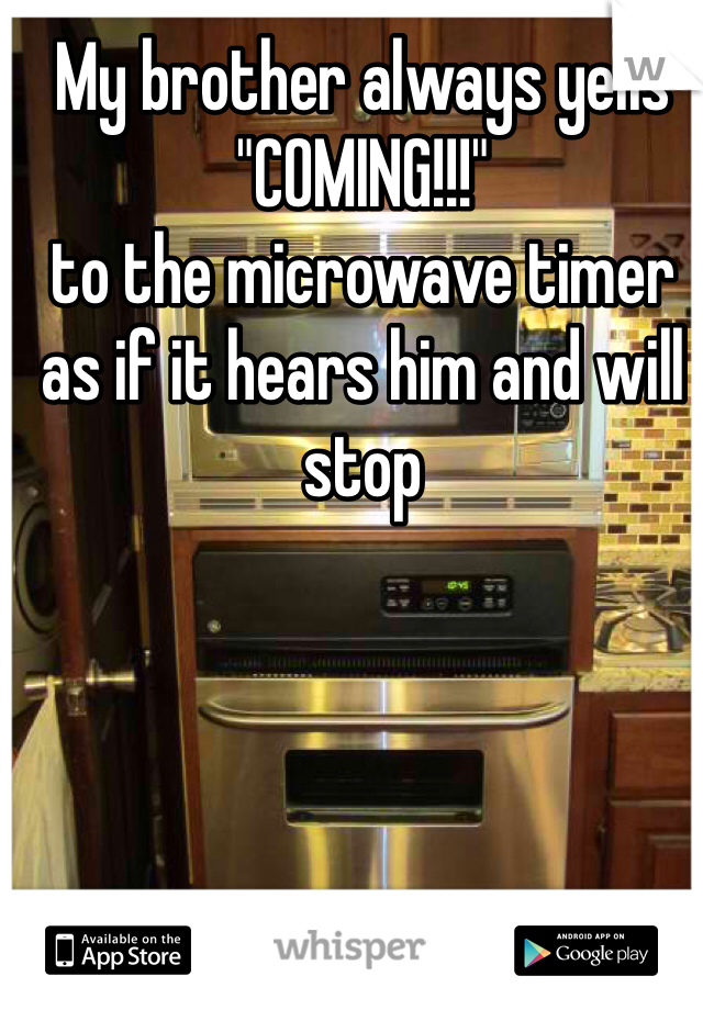 My brother always yells "COMING!!!"
to the microwave timer as if it hears him and will stop