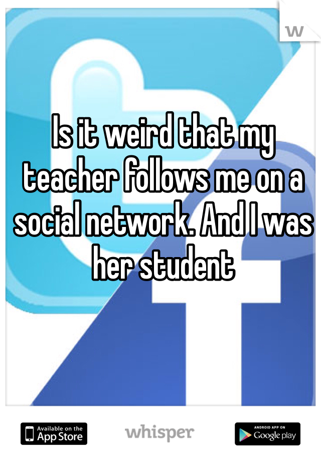 Is it weird that my teacher follows me on a social network. And I was her student 