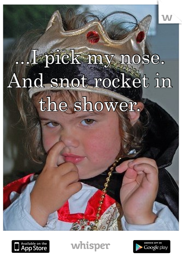 ...I pick my nose. And snot rocket in the shower. 