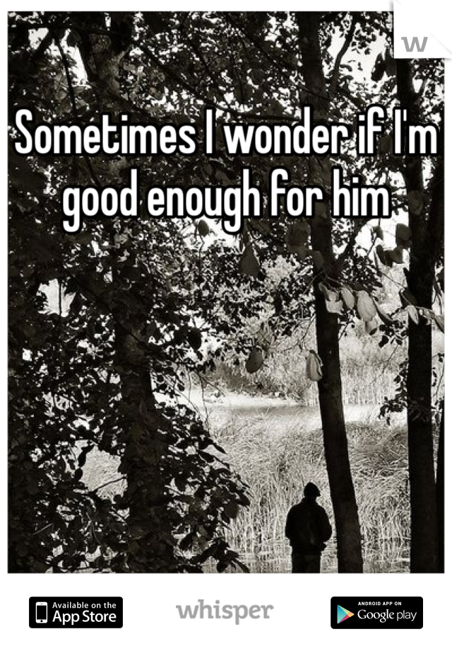 Sometimes I wonder if I'm good enough for him 