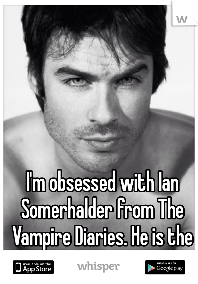I'm obsessed with Ian Somerhalder from The Vampire Diaries. He is the sexiest man ever!!❤️ 