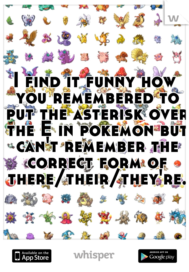 I find it funny how you remembered to put the asterisk over the E in pokemon but can't remember the correct form of there/their/they're.