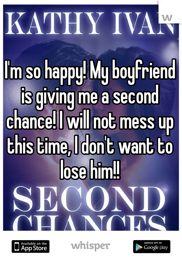 I'm so happy! My boyfriend is giving me a second chance! I will not mess up this time, I don't want to lose him!!