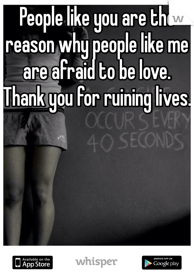 People like you are the reason why people like me are afraid to be love. Thank you for ruining lives. 