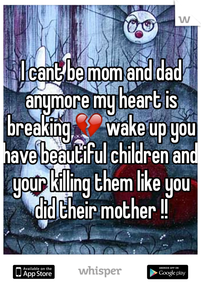 I cant be mom and dad anymore my heart is breaking 💔 wake up you have beautiful children and your killing them like you did their mother !! 