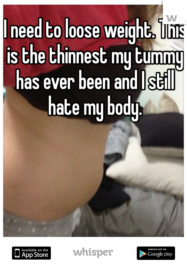 I need to loose weight. This is the thinnest my tummy has ever been and I still hate my body.