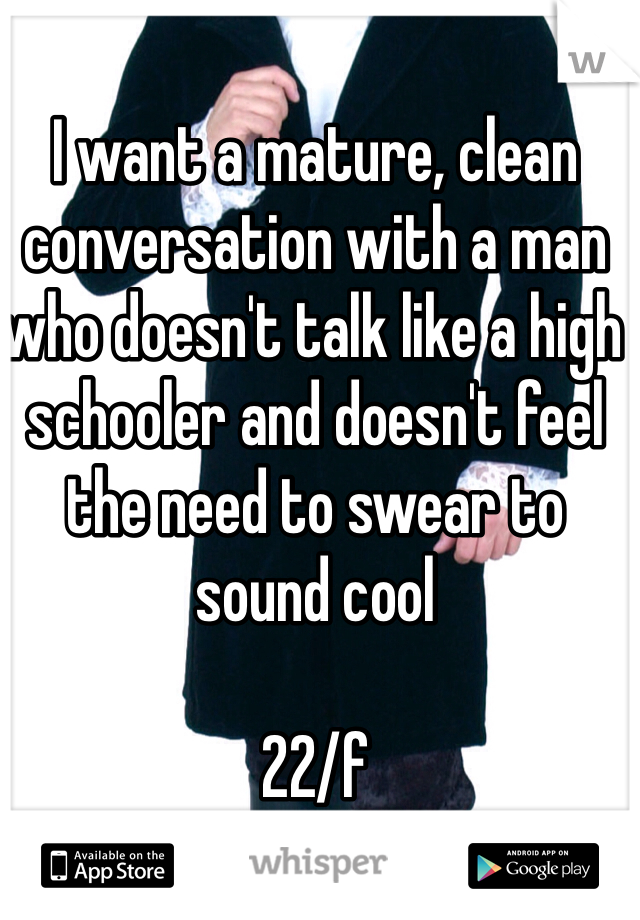 I want a mature, clean conversation with a man who doesn't talk like a high schooler and doesn't feel the need to swear to sound cool

22/f