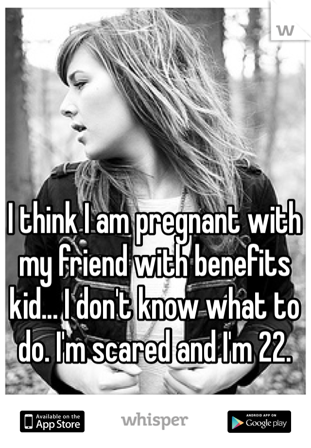 I think I am pregnant with my friend with benefits kid... I don't know what to do. I'm scared and I'm 22.