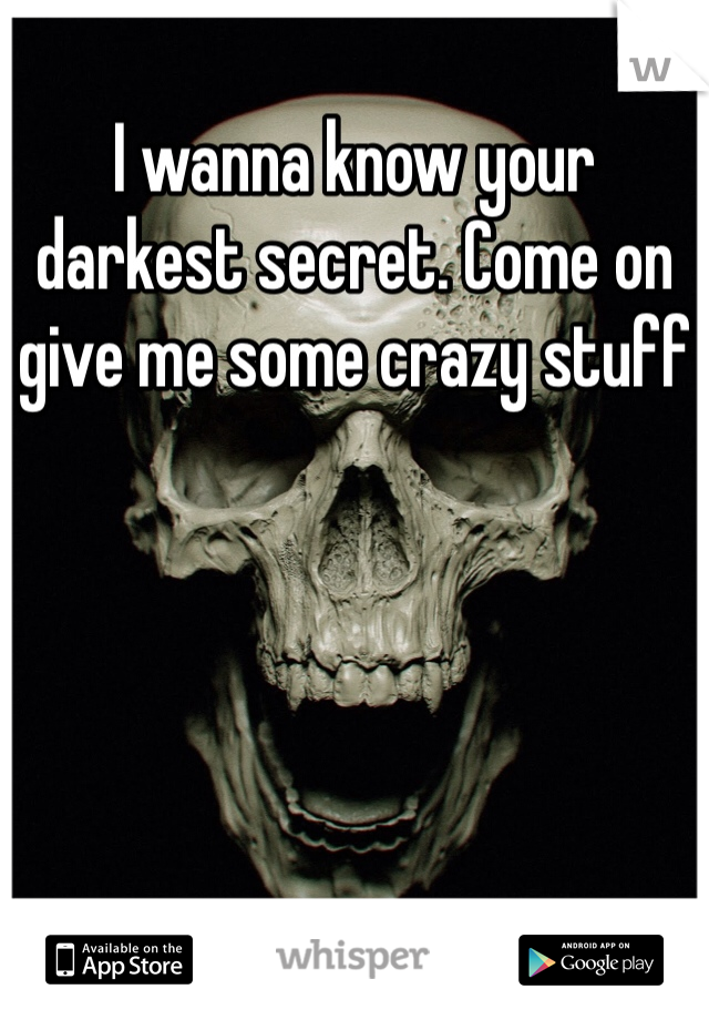 I wanna know your darkest secret. Come on give me some crazy stuff