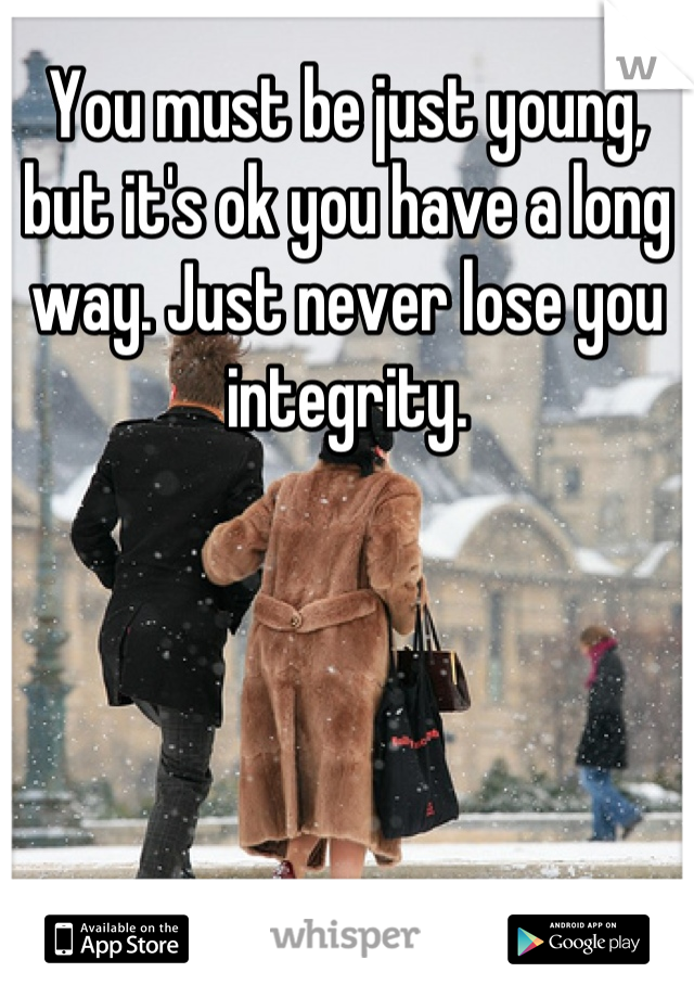 You must be just young, but it's ok you have a long way. Just never lose you integrity.