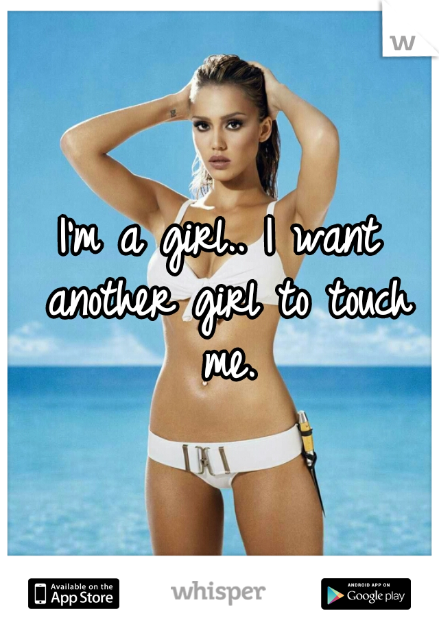 I'm a girl.. I want another girl to touch me.