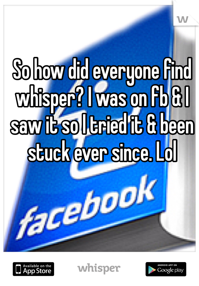 So how did everyone find whisper? I was on fb & I saw it so I tried it & been stuck ever since. Lol 