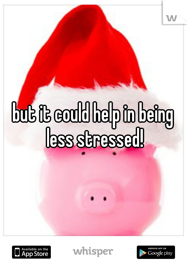 but it could help in being less stressed!