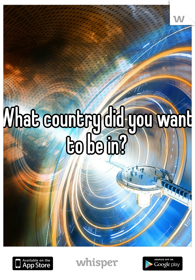 What country did you want to be in? 