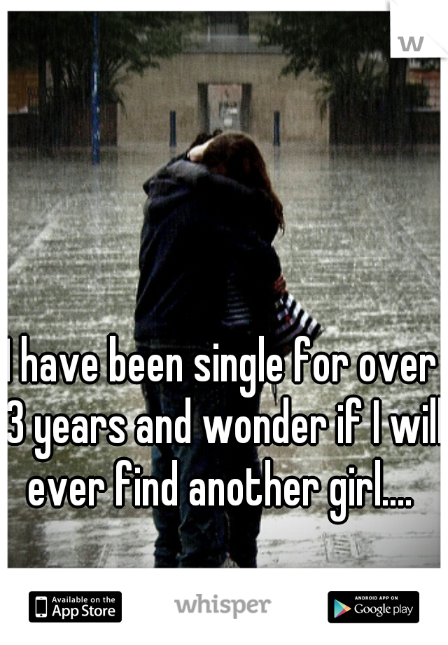 I have been single for over 3 years and wonder if I will ever find another girl.... 