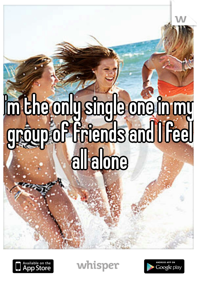 I'm the only single one in my group of friends and I feel all alone