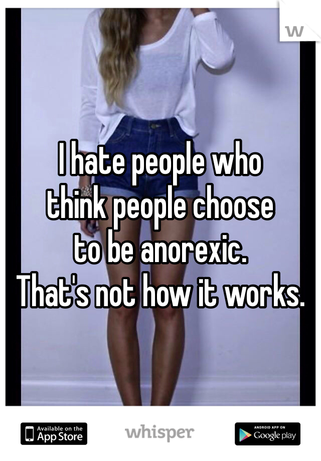 I hate people who 
think people choose 
to be anorexic. 
That's not how it works. 