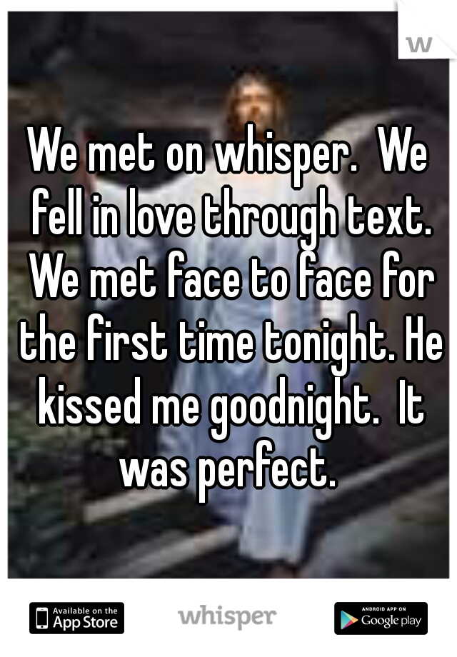 We met on whisper.  We fell in love through text. We met face to face for the first time tonight. He kissed me goodnight.  It was perfect. 