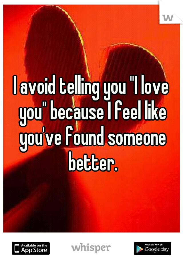 I avoid telling you "I love you" because I feel like you've found someone better.